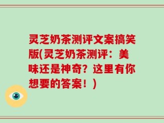 灵芝奶茶测评文案搞笑版(灵芝奶茶测评：美味还是神奇？这里有你想要的答案！)