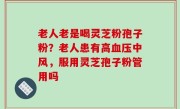 老人老是喝灵芝粉孢子粉？老人患有高血压中风，服用灵芝孢子粉管用吗