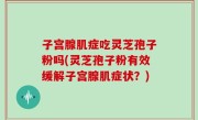 子宫腺肌症吃灵芝孢子粉吗(灵芝孢子粉有效缓解子宫腺肌症状？)