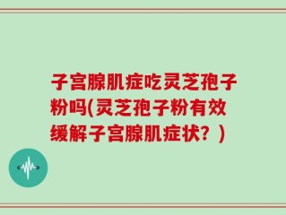 子宫腺肌症吃灵芝孢子粉吗(灵芝孢子粉有效缓解子宫腺肌症状？)