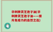 华利牌灵芝孢子油(华利牌灵芝孢子油——提升免疫力的自然之选)