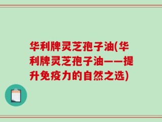 华利牌灵芝孢子油(华利牌灵芝孢子油——提升免疫力的自然之选)