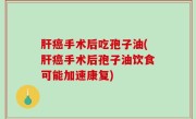 肝癌手术后吃孢子油(肝癌手术后孢子油饮食可能加速康复)