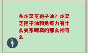 多吃灵芝孢子油？吃灵芝孢子油和免疫力有什么关系呢真的那么神奇么