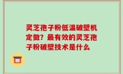 灵芝孢子粉低温破壁机定做？最有效的灵芝孢子粉破壁技术是什么