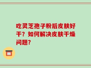 吃灵芝孢子粉后皮肤好干？如何解决皮肤干燥问题？