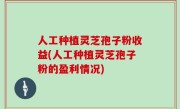 人工种植灵芝孢子粉收益(人工种植灵芝孢子粉的盈利情况)
