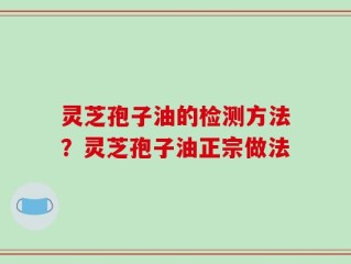灵芝孢子油的检测方法？灵芝孢子油正宗做法