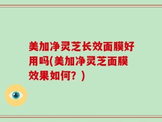 美加净灵芝长效面膜好用吗(美加净灵芝面膜效果如何？)