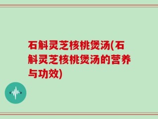 石斛灵芝核桃煲汤(石斛灵芝核桃煲汤的营养与功效)