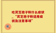 吃灵芝孢子粉什么症状_“灵芝孢子粉适用症状及注意事项”