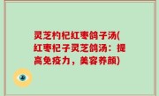 灵芝杓杞红枣鸽子汤(红枣杞子灵芝鸽汤：提高免疫力，美容养颜)