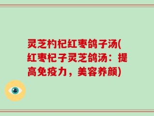 灵芝杓杞红枣鸽子汤(红枣杞子灵芝鸽汤：提高免疫力，美容养颜)