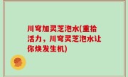 川穹加灵芝泡水(重拾活力，川穹灵芝泡水让你焕发生机)