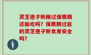 灵芝孢子粉刚过保质期还能吃吗？保质期过后的灵芝孢子粉食用安全吗？
