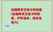 桂圆牌灵芝孢子粉胶囊(桂圆牌灵芝孢子粉胶囊，护肝强身，提高免疫力)