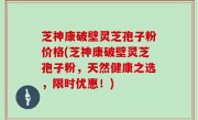 芝神康破壁灵芝孢子粉价格(芝神康破壁灵芝孢子粉，天然健康之选，限时优惠！)