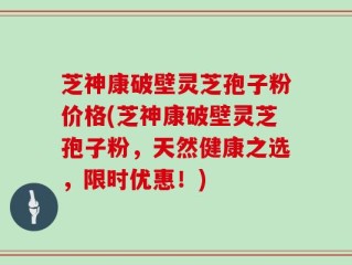 芝神康破壁灵芝孢子粉价格(芝神康破壁灵芝孢子粉，天然健康之选，限时优惠！)