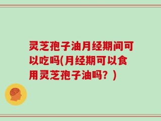 灵芝孢子油月经期间可以吃吗(月经期可以食用灵芝孢子油吗？)