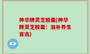 神华牌灵芝胶囊(神华牌灵芝胶囊：滋补养生首选)