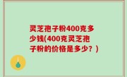 灵芝孢子粉400克多少钱(400克灵芝孢子粉的价格是多少？)