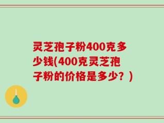 灵芝孢子粉400克多少钱(400克灵芝孢子粉的价格是多少？)