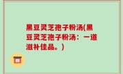 黑豆灵芝孢子粉汤(黑豆灵芝孢子粉汤：一道滋补佳品。)