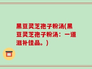 黑豆灵芝孢子粉汤(黑豆灵芝孢子粉汤：一道滋补佳品。)