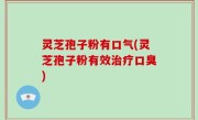 灵芝孢子粉有口气(灵芝孢子粉有效治疗口臭)