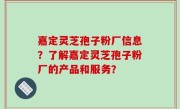 嘉定灵芝孢子粉厂信息?了解嘉定灵芝孢子粉厂的产品和服务?