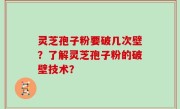 灵芝孢子粉要破几次壁？了解灵芝孢子粉的破壁技术？