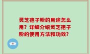 灵芝孢子粉的用途怎么用？详细介绍灵芝孢子粉的使用方法和功效？