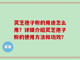 灵芝孢子粉的用途怎么用？详细介绍灵芝孢子粉的使用方法和功效？
