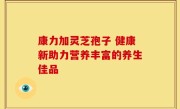 康力加灵芝孢子 健康新助力营养丰富的养生佳品