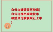 白云山破壁灵芝胶囊(白云山推出突破技术 破壁灵芝胶囊现已上市)