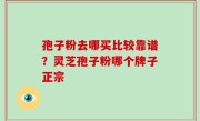 孢子粉去哪买比较靠谱？灵芝孢子粉哪个牌子正宗