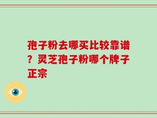孢子粉去哪买比较靠谱？灵芝孢子粉哪个牌子正宗