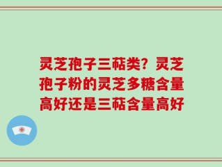 灵芝孢子三萜类？灵芝孢子粉的灵芝多糖含量高好还是三萜含量高好
