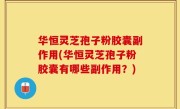 华恒灵芝孢子粉胶囊副作用(华恒灵芝孢子粉胶囊有哪些副作用？)