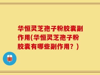 华恒灵芝孢子粉胶囊副作用(华恒灵芝孢子粉胶囊有哪些副作用？)
