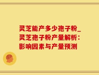 灵芝能产多少孢子粉_灵芝孢子粉产量解析：影响因素与产量预测
