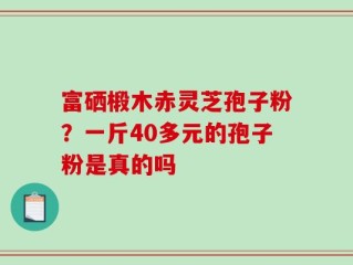 富硒椴木赤灵芝孢子粉？一斤40多元的孢子粉是真的吗