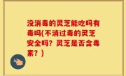 没消毒的灵芝能吃吗有毒吗(不消过毒的灵芝安全吗？灵芝是否含毒素？)