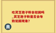 吃灵芝孢子粉会犯困吗_灵芝孢子粉是否会导致犯困现象？