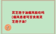 灵芝孢子油痛风能吃吗(痛风患者可否食用灵芝孢子油？