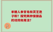 单糖人参甘皂和灵芝孢子粉？探究两种保健品的功效和用法？