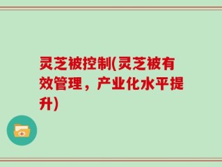 灵芝被控制(灵芝被有效管理，产业化水平提升)