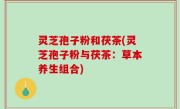 灵芝孢子粉和茯茶(灵芝孢子粉与茯茶：草本养生组合)