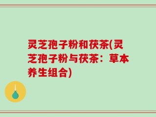 灵芝孢子粉和茯茶(灵芝孢子粉与茯茶：草本养生组合)