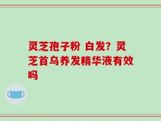 灵芝孢子粉 白发？灵芝首乌养发精华液有效吗